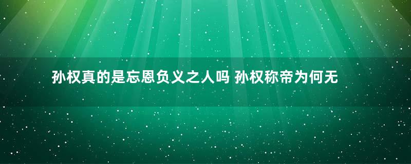 孙权真的是忘恩负义之人吗 孙权称帝为何无视孙策的追封